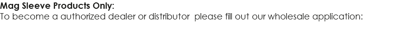 Mag Sleeve Products Only: To become a authorized dealer or distributor please fill out our wholesale application: